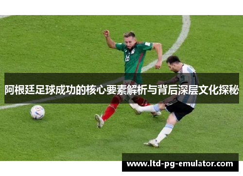 阿根廷足球成功的核心要素解析与背后深层文化探秘 阿根廷足球成功的核心要素解析与背后深层文化探秘