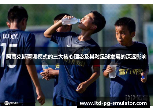 阿贾克斯青训模式的三大核心理念及其对足球发展的深远影响 阿贾克斯青训模式的三大核心理念及其对足球发展的深远影响