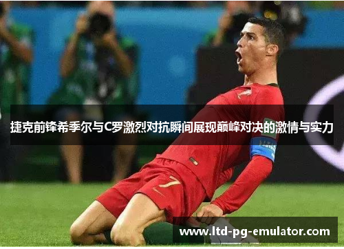 捷克前锋希季尔与C罗激烈对抗瞬间展现巅峰对决的激情与实力 捷克前锋希季尔与C罗激烈对抗瞬间展现巅峰对决的激情与实力