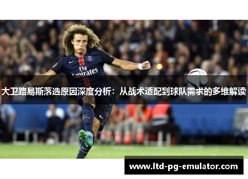 大卫路易斯落选原因深度分析:从战术适配到球队需求的多维解读 大卫路易斯落选原因深度分析:从战术适配到球队需求的多维解读