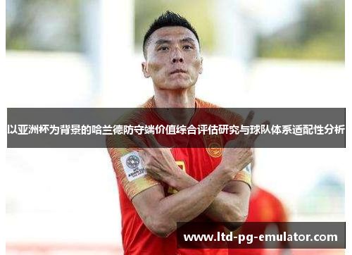 以亚洲杯为背景的哈兰德防守端价值综合评估研究与球队体系适配性分析