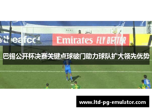 巴锡公开杯决赛关键点球破门助力球队扩大领先优势