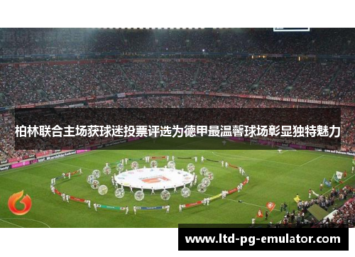 柏林联合主场获球迷投票评选为德甲最温馨球场彰显独特魅力